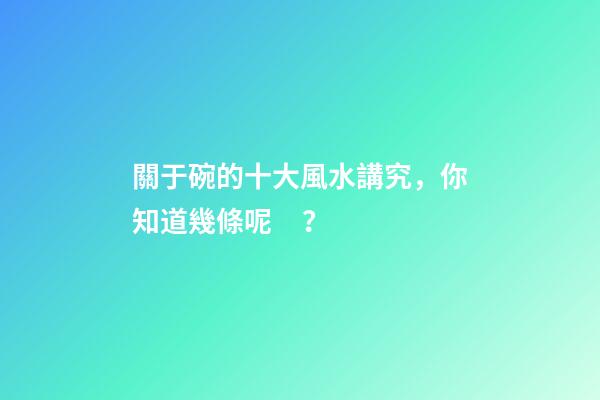 關于碗的十大風水講究，你知道幾條呢？